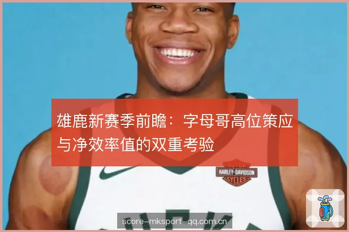 雄鹿新赛季前瞻:字母哥高位策应与净效率值的双重考验 雄鹿新赛季前瞻:字母哥高位策应与净效率值的双重考验