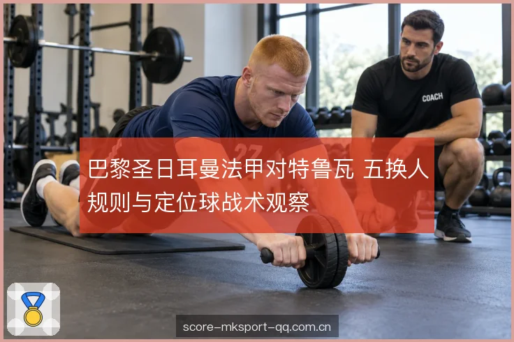 巴黎圣日耳曼法甲对特鲁瓦 五换人规则与定位球战术观察