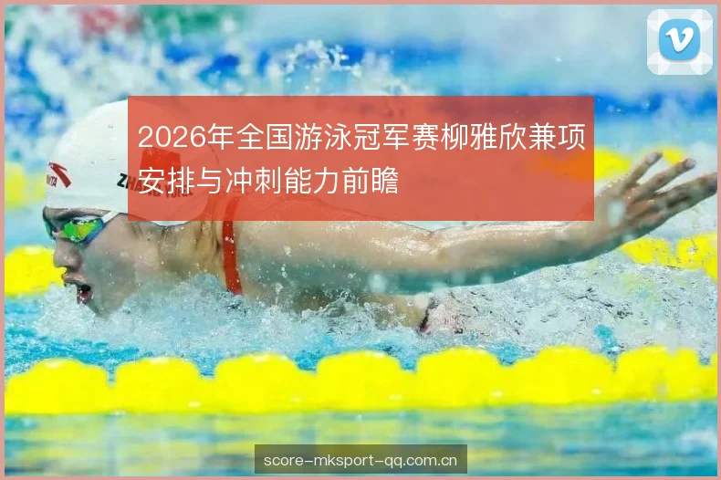 2026年全国游泳冠军赛柳雅欣兼项安排与冲刺能力前瞻 2026年全国游泳冠军赛柳雅欣兼项安排与冲刺能力前瞻