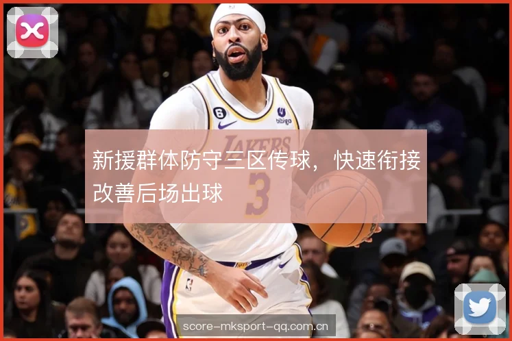 新援群体防守三区传球,快速衔接改善后场出球 新援群体防守三区传球,快速衔接改善后场出球