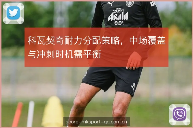 科瓦契奇耐力分配策略，中场覆盖与冲刺时机需平衡